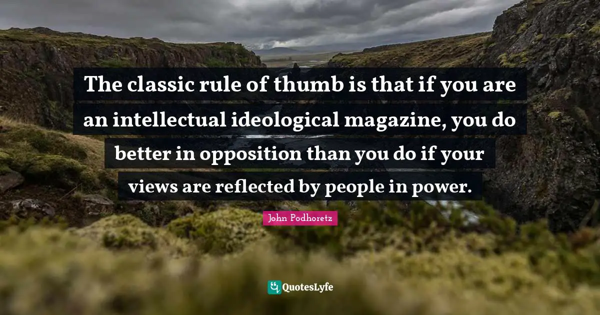 The classic rule of thumb is that if you are an intellectual ideological magazine, you do better in opposition than you do if your views are reflected by people in power.