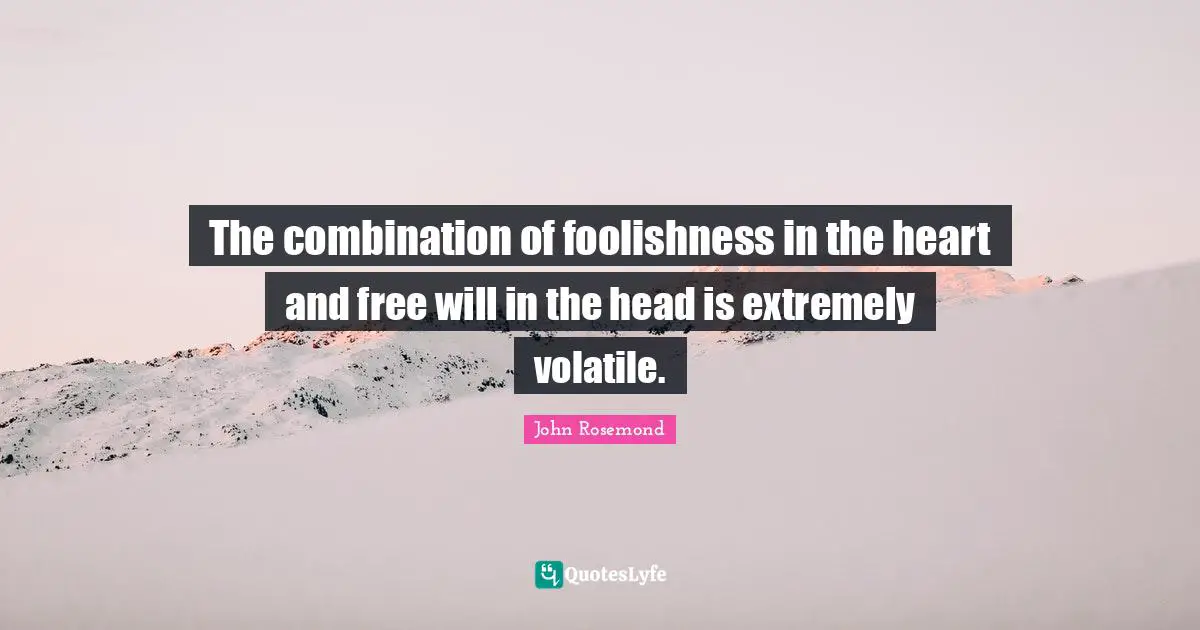 The combination of foolishness in the heart and free will in the head is extremely volatile.