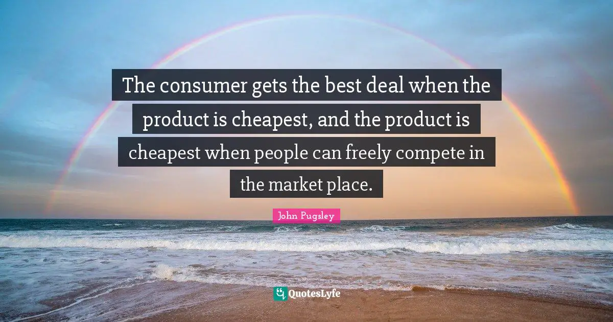 The consumer gets the best deal when the product is cheapest, and the product is cheapest when people can freely compete in the market place.