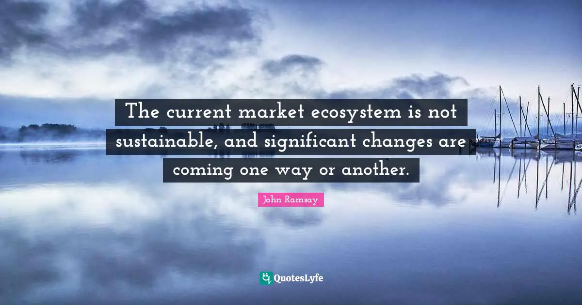 The current market ecosystem is not sustainable, and significant changes are coming one way or another.