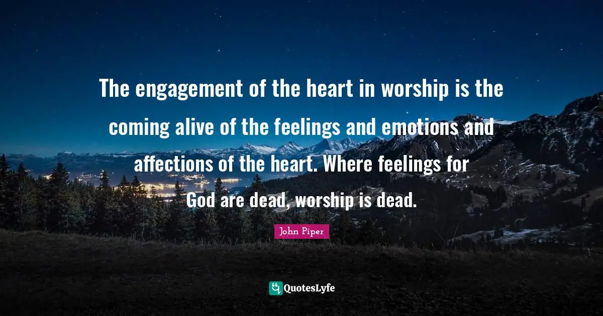 The engagement of the heart in worship is the coming alive of the feelings and emotions and affections of the heart. Where feelings for God are dead, worship is dead.