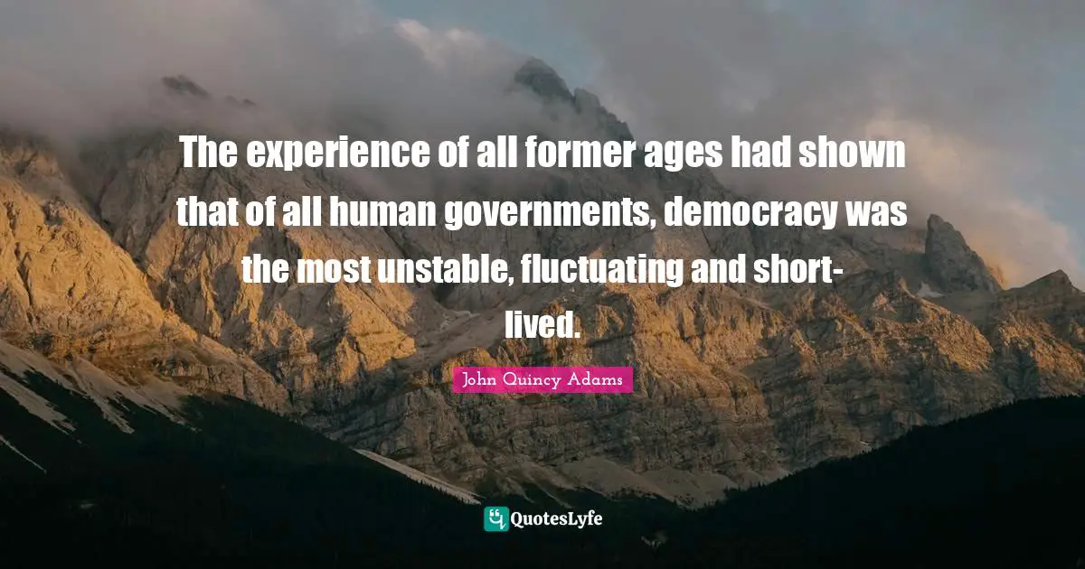 John Quincy Adams Quotes: "The experience of all former ages had shown that of all human governments, democracy was the most unstable, fluctuating and short-lived."