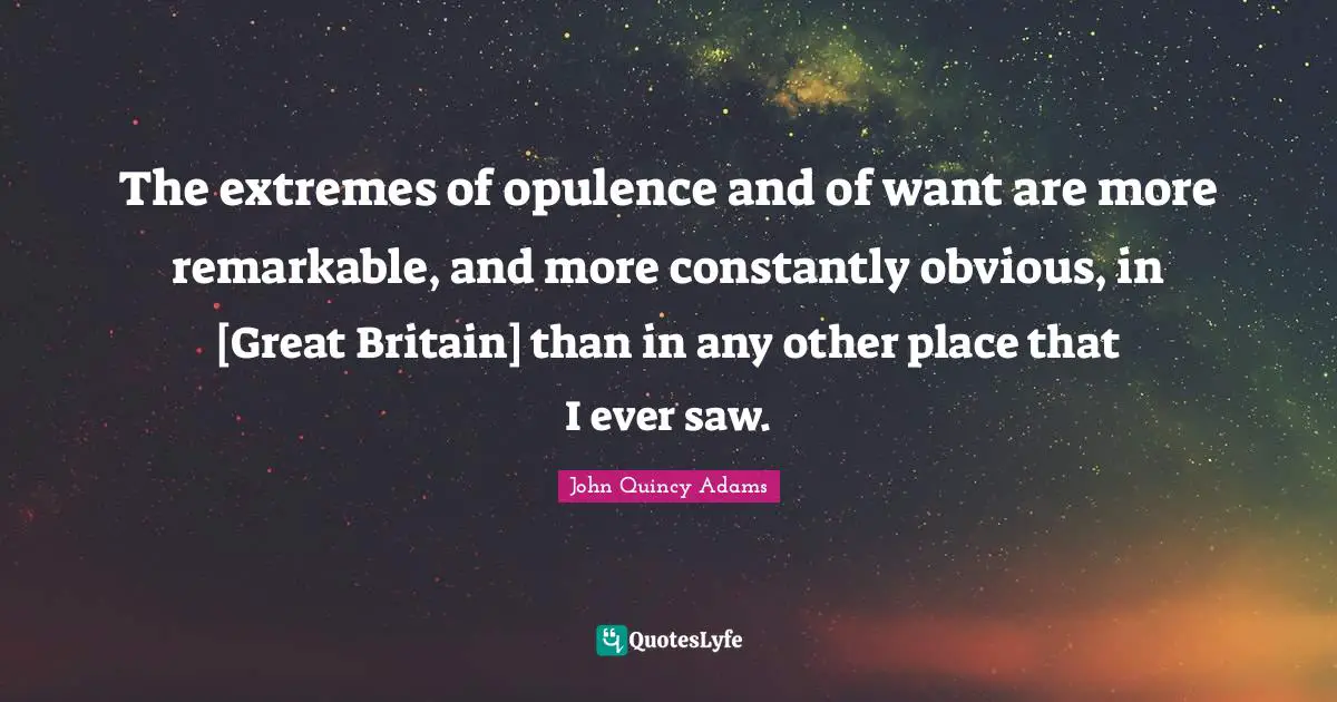 The extremes of opulence and of want are more remarkable, and more constantly obvious, in [Great Britain] than in any other place that I ever saw.
