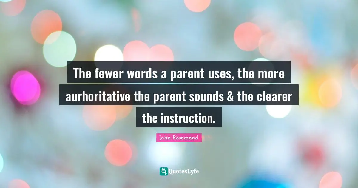 Fewer Quotes: "The fewer words a parent uses, the more aurhoritative the parent sounds & the clearer the instruction."