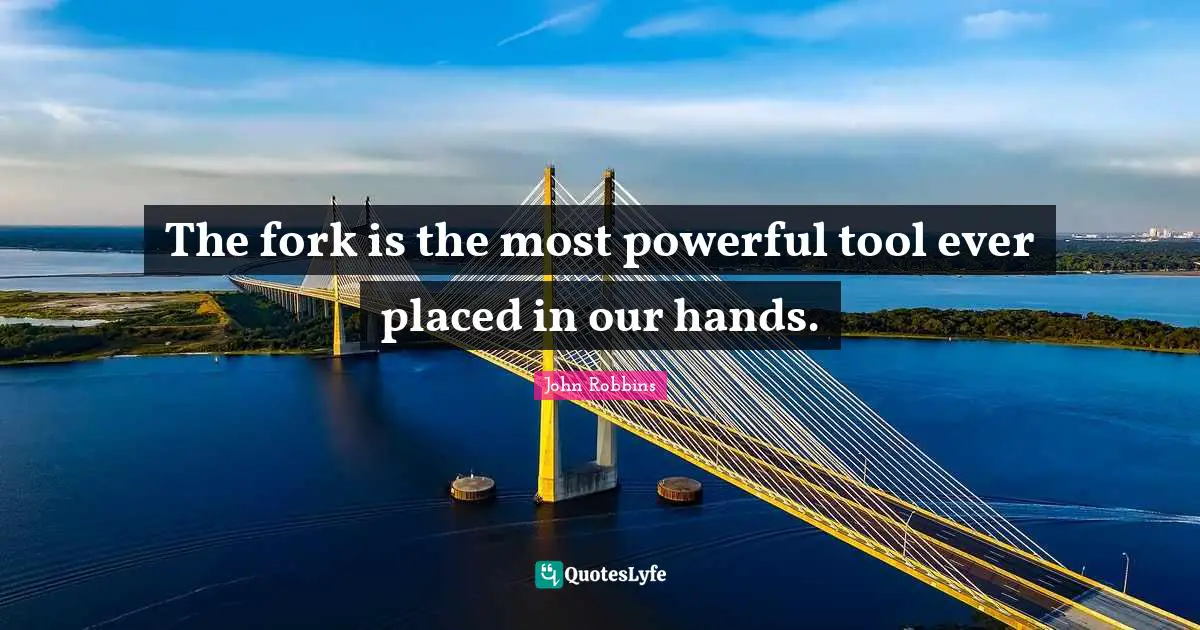 The fork is the most powerful tool ever placed in our hands.