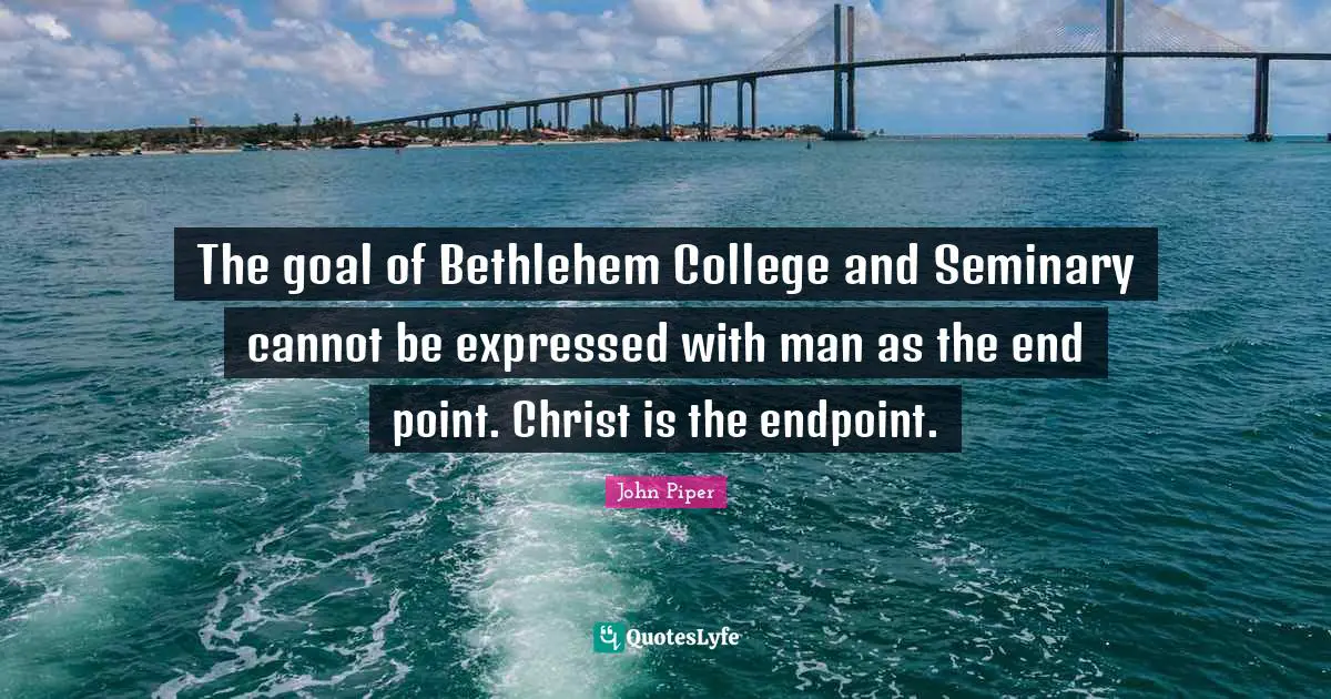 The goal of Bethlehem College and Seminary cannot be expressed with man as the end point. Christ is the endpoint.