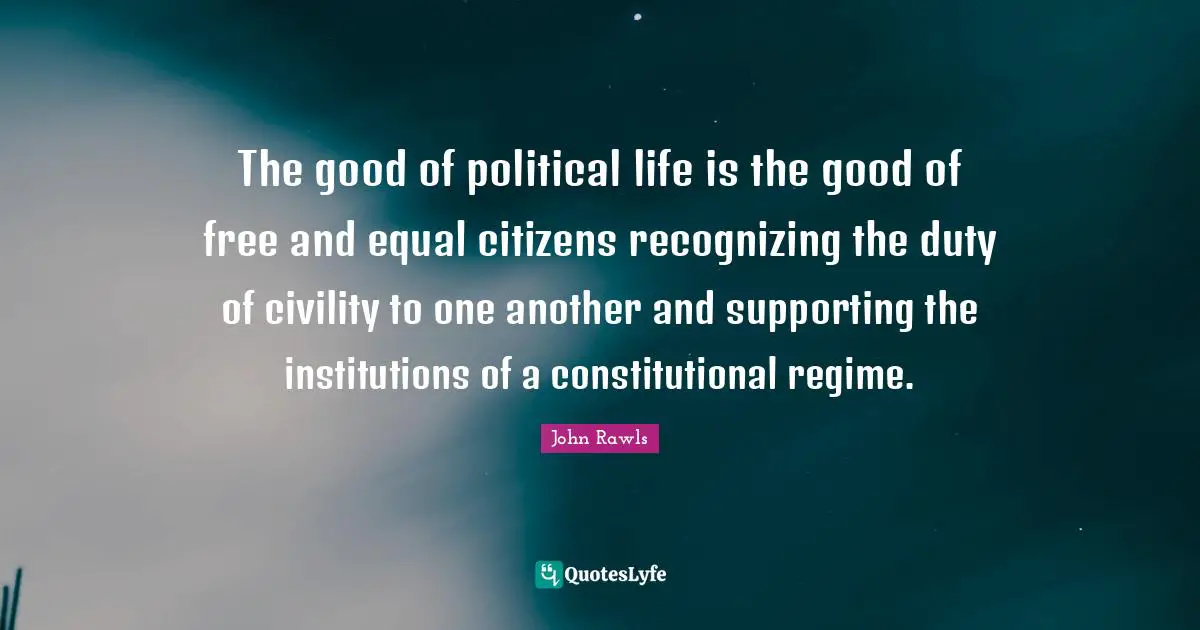The good of political life is the good of free and equal citizens recognizing the duty of civility to one another and supporting the institutions of a constitutional regime.