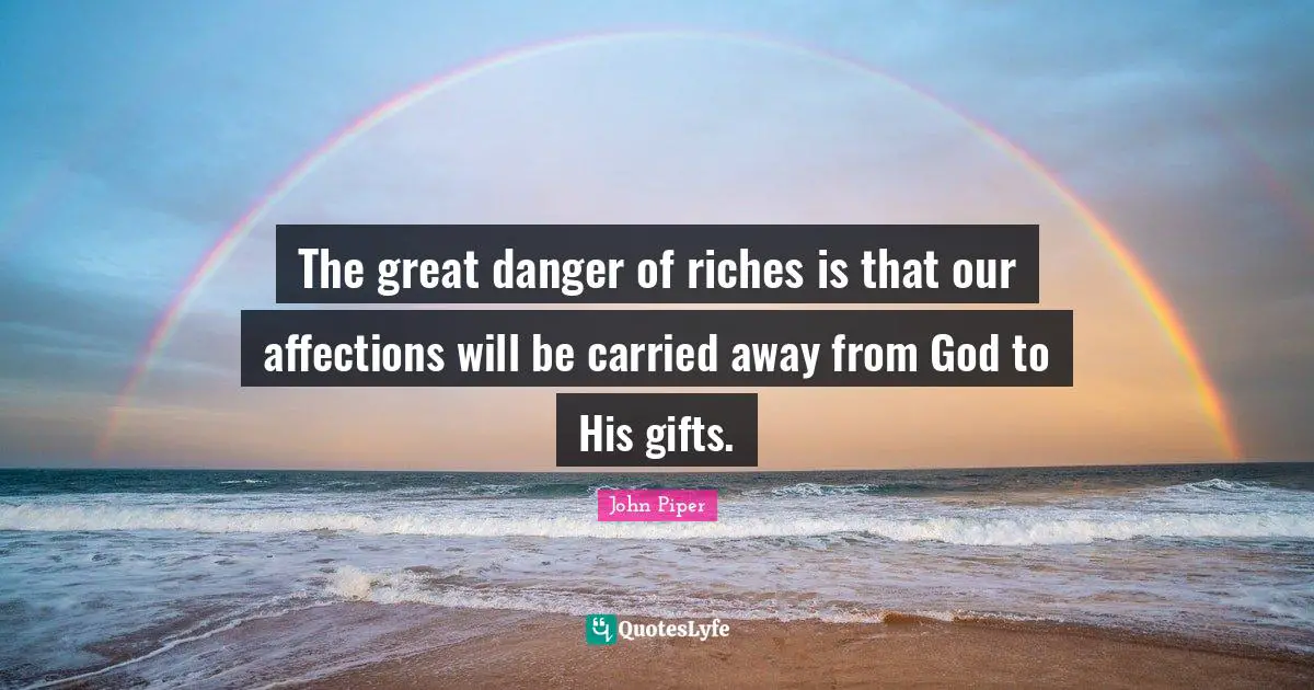 The great danger of riches is that our affections will be carried away from God to His gifts.