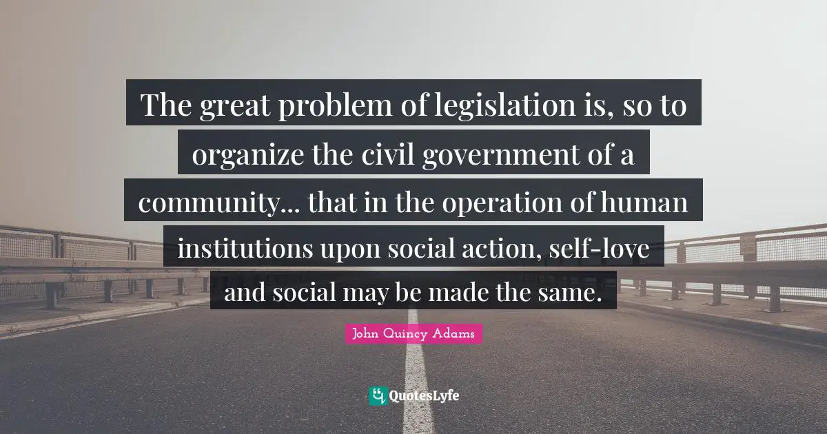 The great problem of legislation is, so to organize the civil government of a community... that in the operation of human institutions upon social action, self-love and social may be made the same.