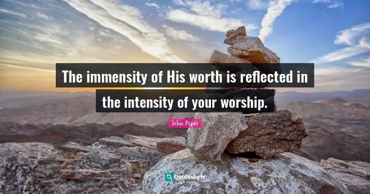 The immensity of His worth is reflected in the intensity of your worship.