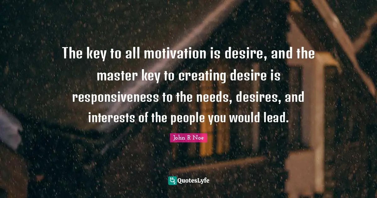 The key to all motivation is desire, and the master key to creating desire is responsiveness to the needs, desires, and interests of the people you would lead.