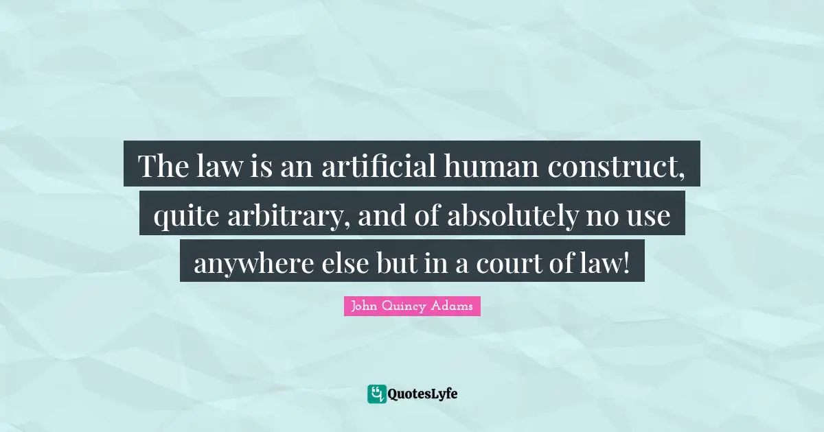 The law is an artificial human construct, quite arbitrary, and of absolutely no use anywhere else but in a court of law!