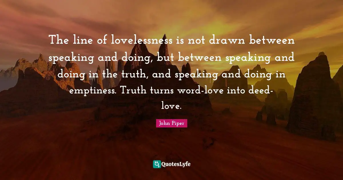 The line of lovelessness is not drawn between speaking and doing, but between speaking and doing in the truth, and speaking and doing in emptiness. Truth turns word-love into deed-love.