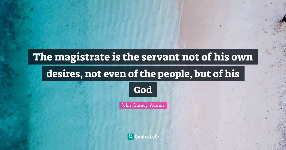The magistrate is the servant not of his own desires, not even of the people, but of his God