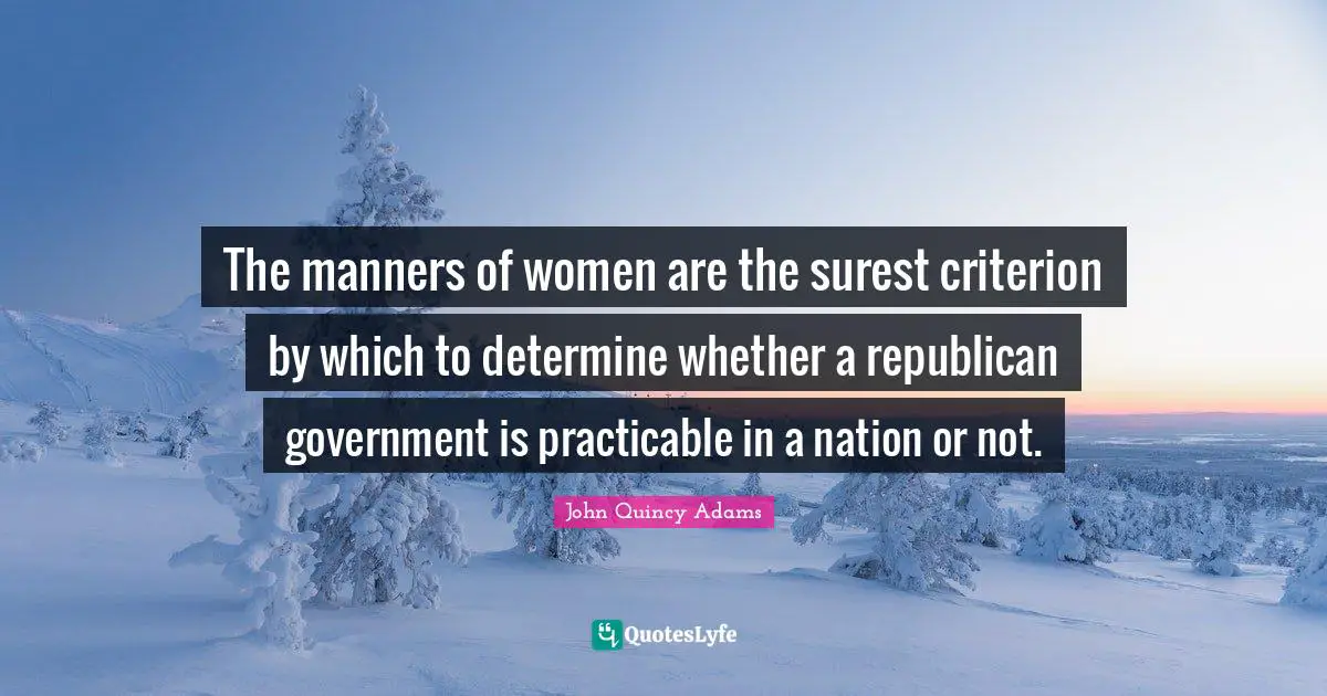 John Quincy Adams Quotes: "The manners of women are the surest criterion by which to determine whether a republican government is practicable in a nation or not."