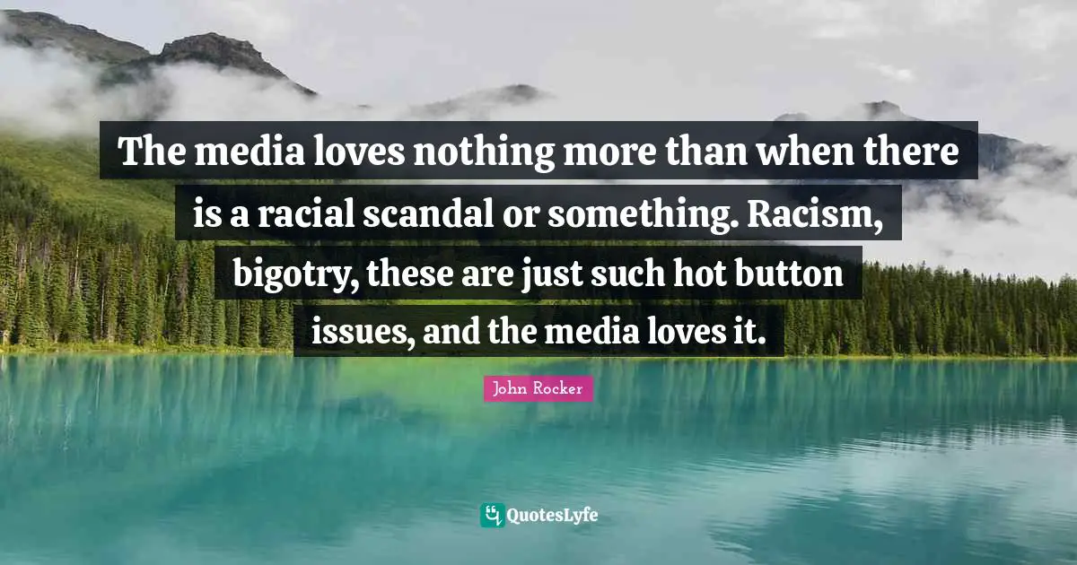 The media loves nothing more than when there is a racial scandal or something. Racism, bigotry, these are just such hot button issues, and the media loves it.
