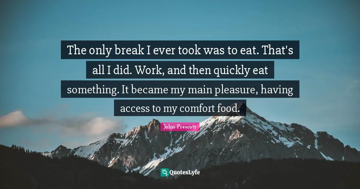 The only break I ever took was to eat. That's all I did. Work, and then quickly eat something. It became my main pleasure, having access to my comfort food.