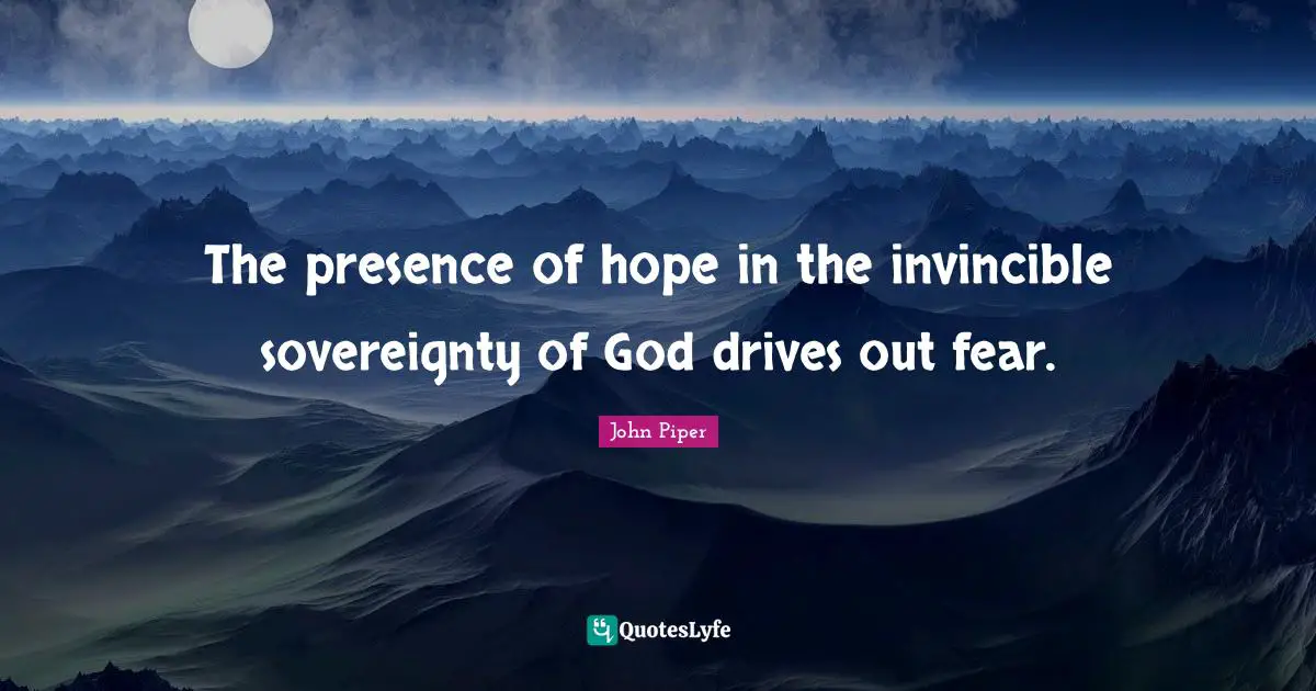 The presence of hope in the invincible sovereignty of God drives out fear.