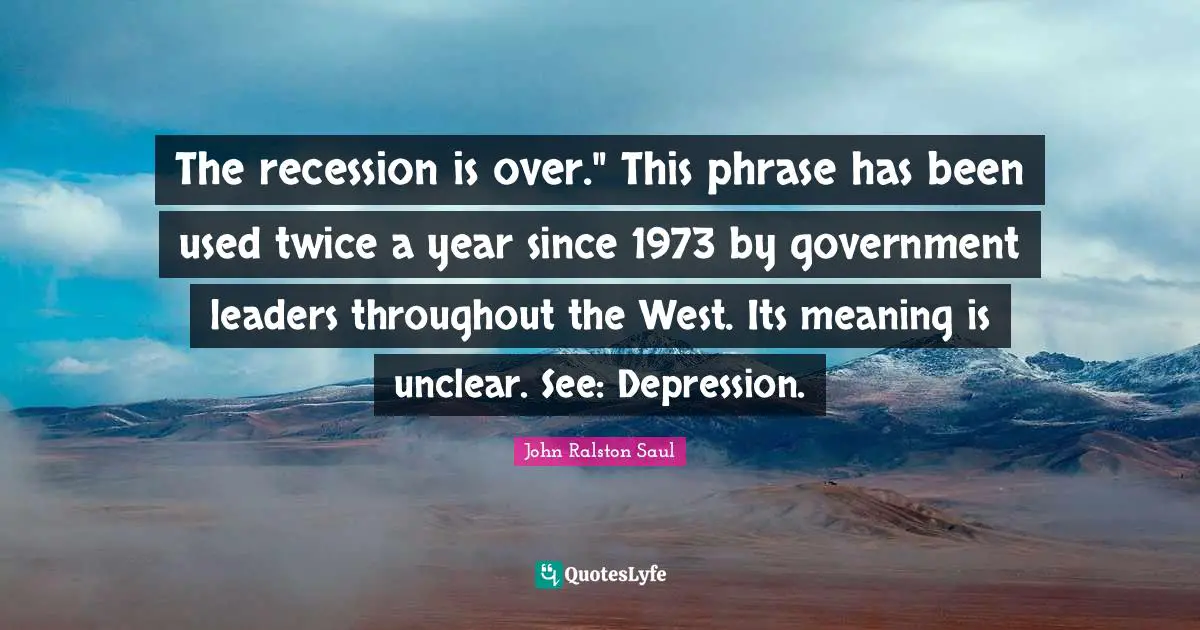 The recession is over." This phrase has been used twice a year since 1973 by government leaders throughout the West. Its meaning is unclear. See: Depression.