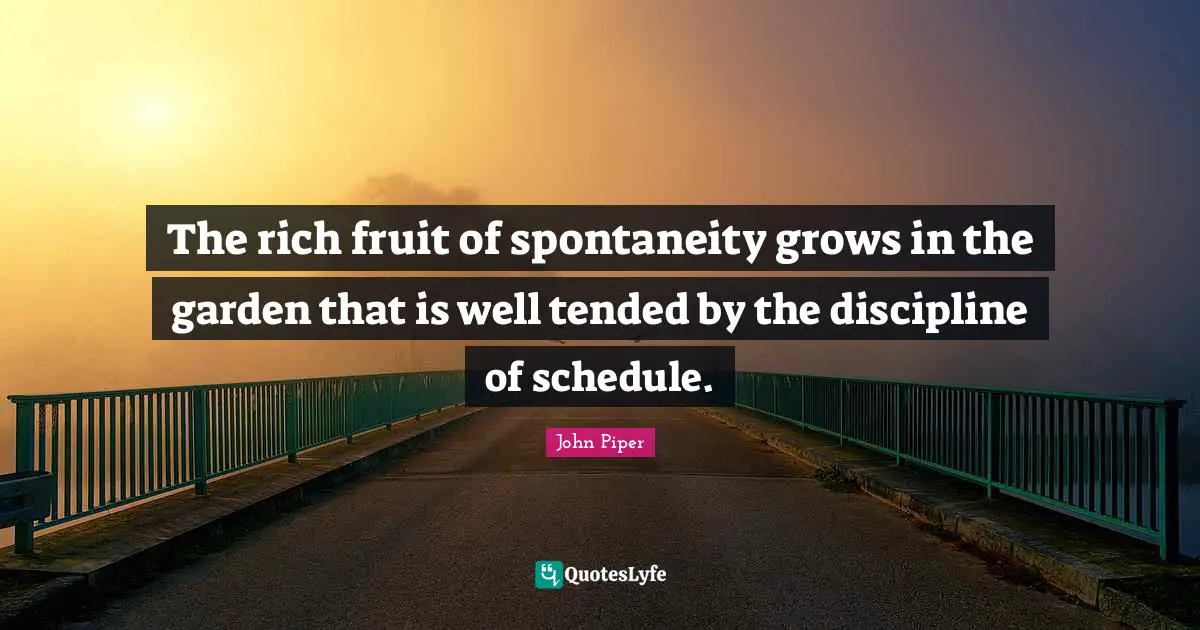 The rich fruit of spontaneity grows in the garden that is well tended by the discipline of schedule.