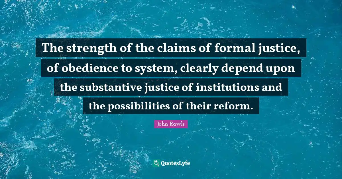 The strength of the claims of formal justice, of obedience to system, clearly depend upon the substantive justice of institutions and the possibilities of their reform.