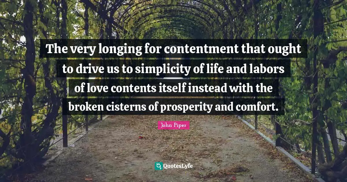 The very longing for contentment that ought to drive us to simplicity of life and labors of love contents itself instead with the broken cisterns of prosperity and comfort.