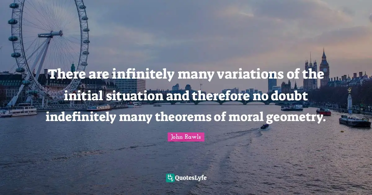 There are infinitely many variations of the initial situation and therefore no doubt indefinitely many theorems of moral geometry.