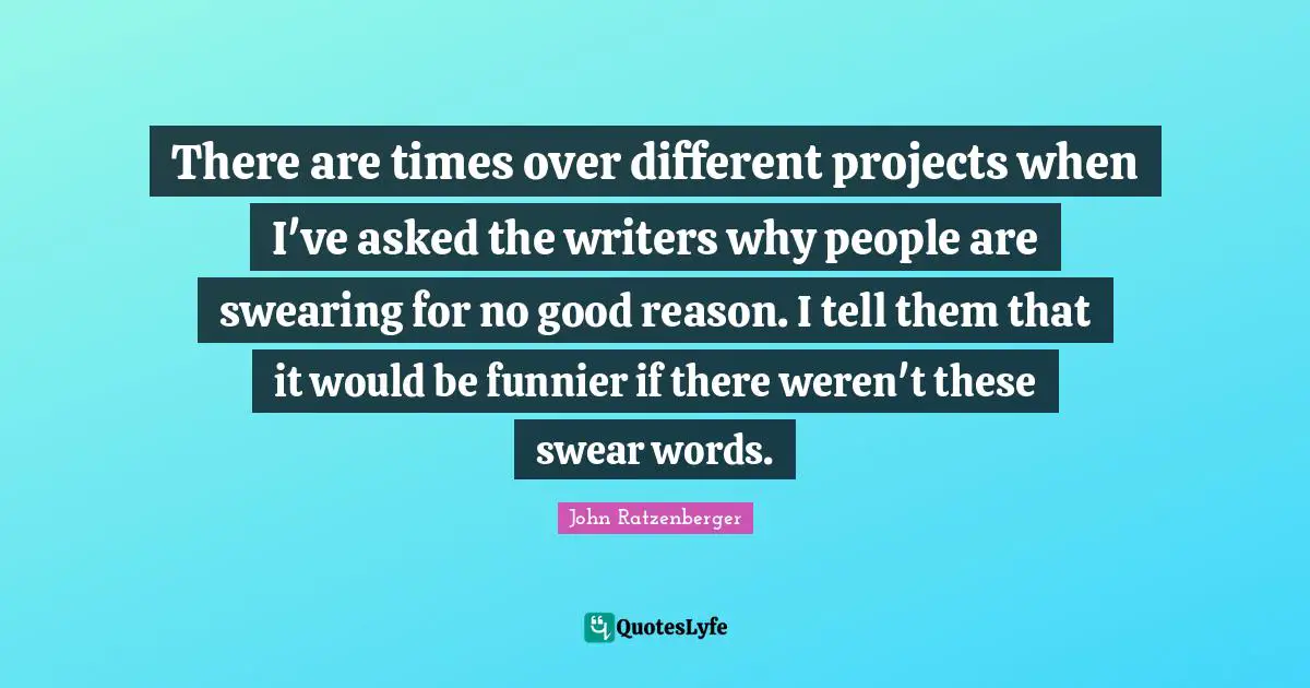 Swearing Quotes: "There are times over different projects when I've asked the writers why people are swearing for no good reason. I tell them that it would be funnier if there weren't these swear words."