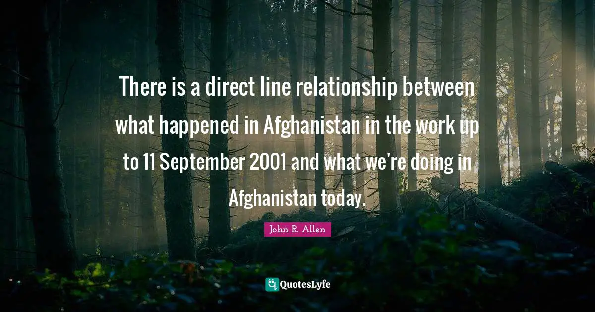 There is a direct line relationship between what happened in Afghanistan in the work up to 11 September 2001 and what we're doing in Afghanistan today.