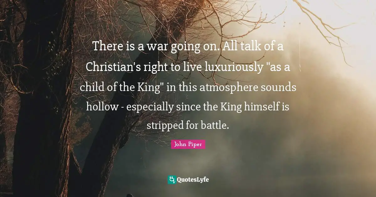 There is a war going on. All talk of a Christian's right to live luxuriously "as a child of the King" in this atmosphere sounds hollow - especially since the King himself is stripped for battle.