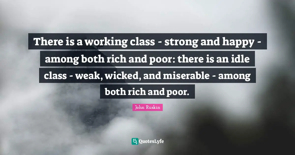 Working Quotes: "There is a working class - strong and happy - among both rich and poor: there is an idle class - weak, wicked, and miserable - among both rich and poor."