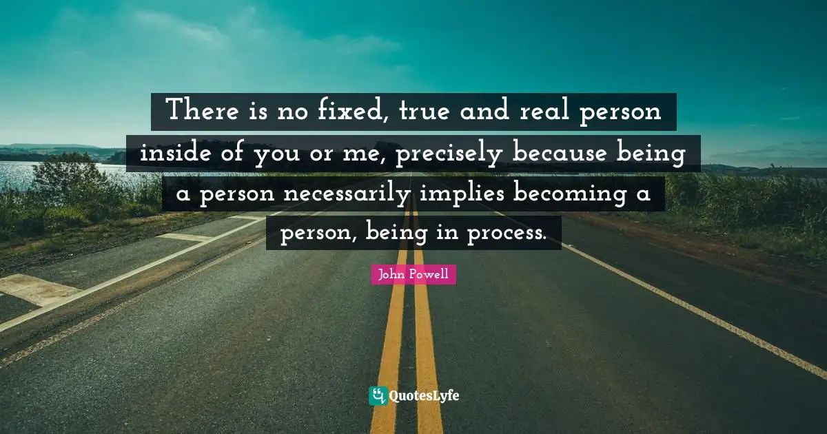 There is no fixed, true and real person inside of you or me, precisely because being a person necessarily implies becoming a person, being in process.