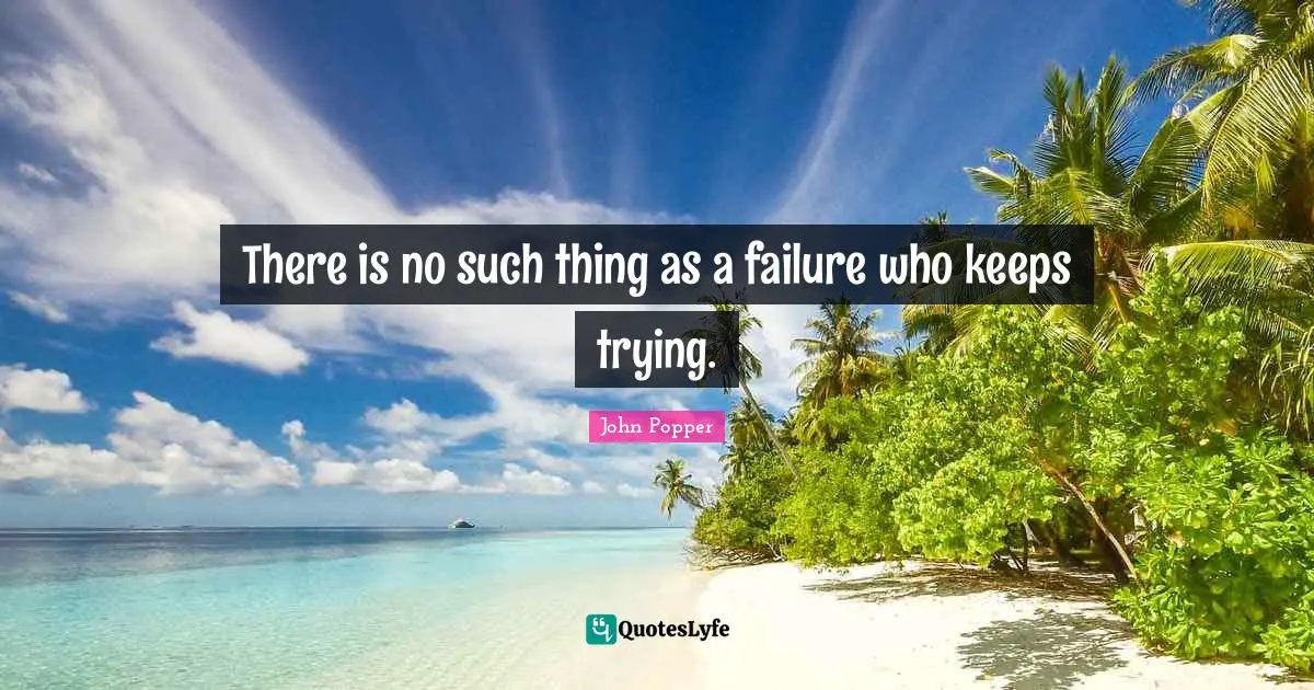 There is no such thing as a failure who keeps trying.