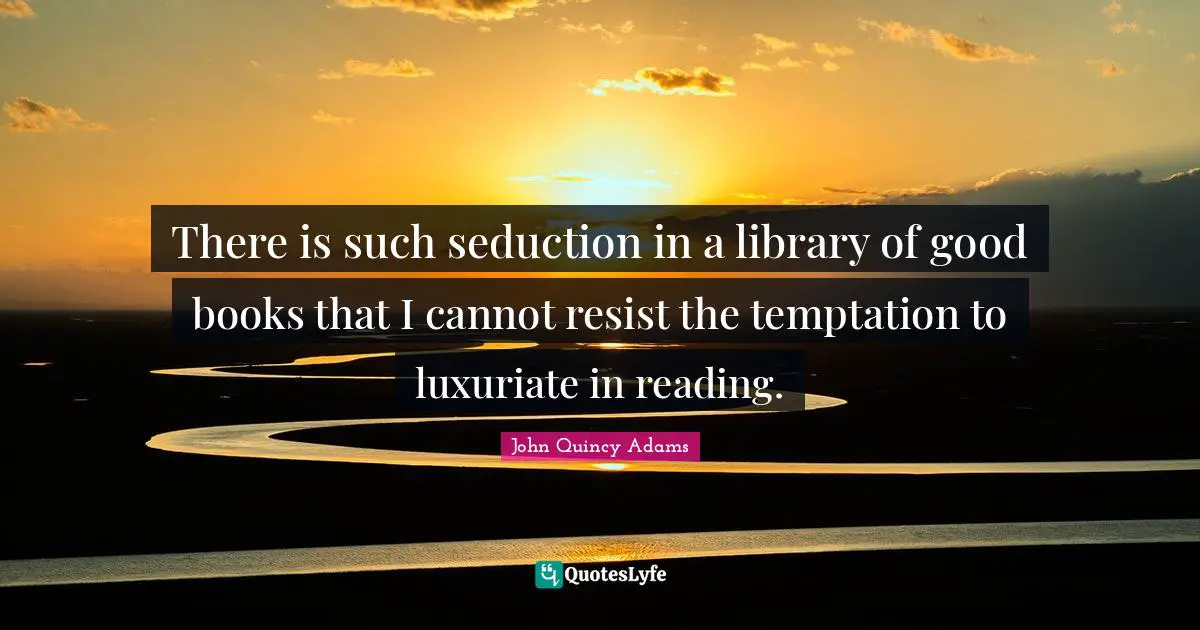 John Quincy Adams Quotes: "There is such seduction in a library of good books that I cannot resist the temptation to luxuriate in reading."