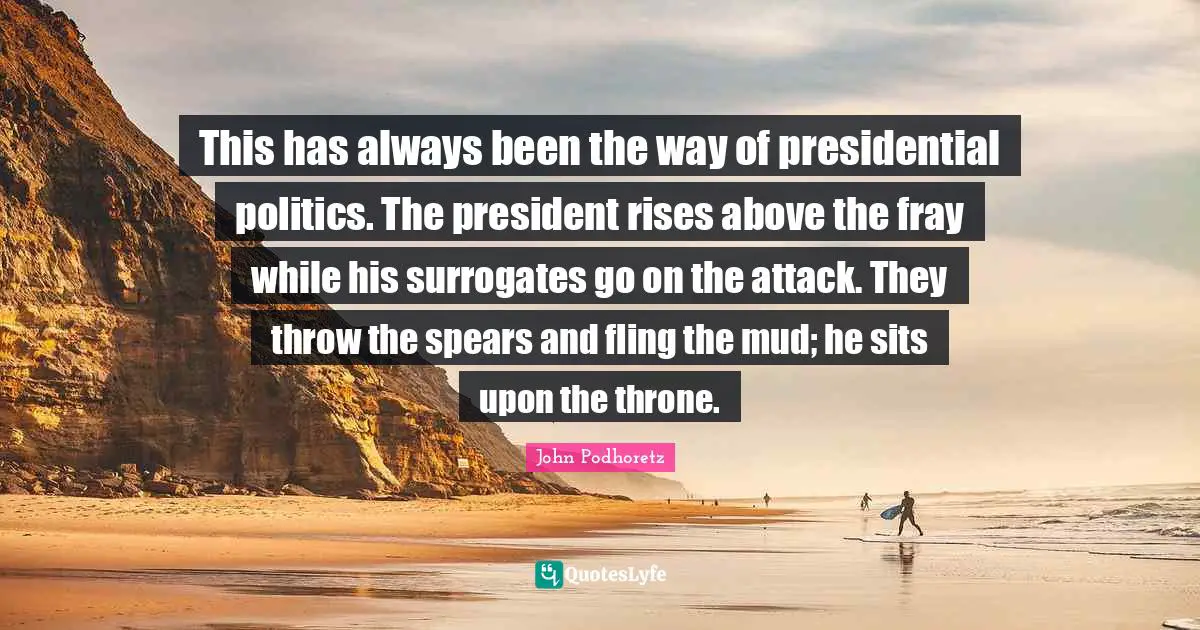 This has always been the way of presidential politics. The president rises above the fray while his surrogates go on the attack. They throw the spears and fling the mud; he sits upon the throne.