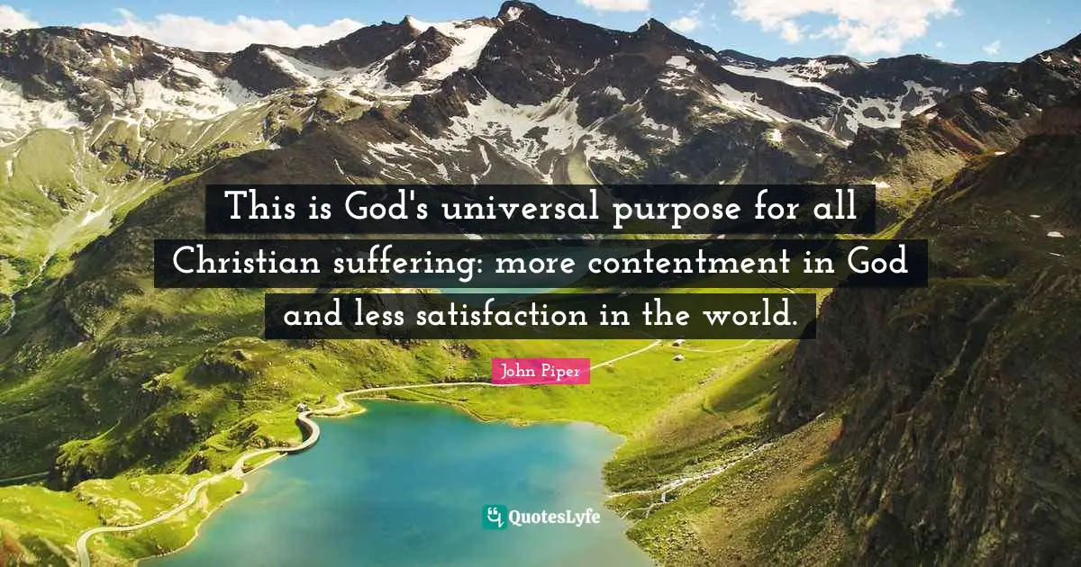 This is God's universal purpose for all Christian suffering: more contentment in God and less satisfaction in the world.