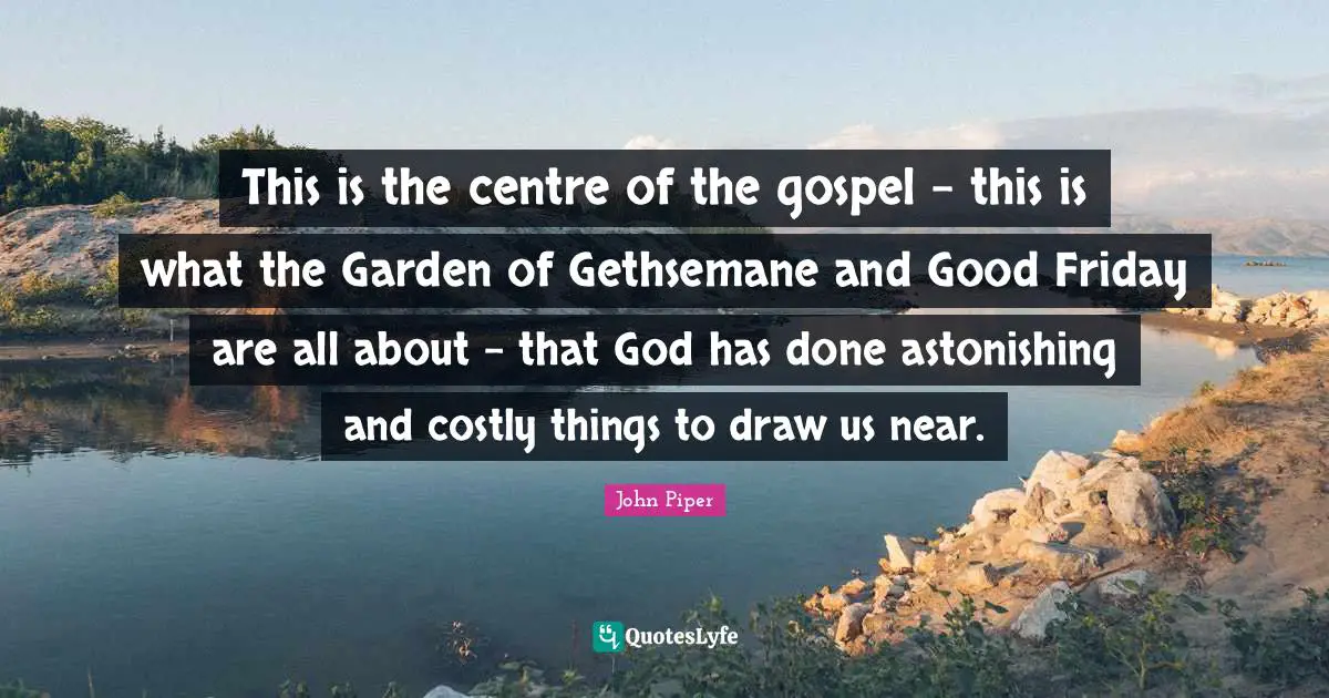 Centre Quotes: "This is the centre of the gospel - this is what the Garden of Gethsemane and Good Friday are all about - that God has done astonishing and costly things to draw us near."