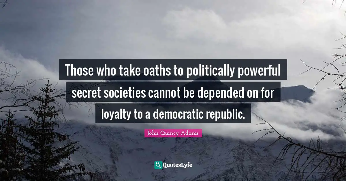 John Quincy Adams Quotes: "Those who take oaths to politically powerful secret societies cannot be depended on for loyalty to a democratic republic."