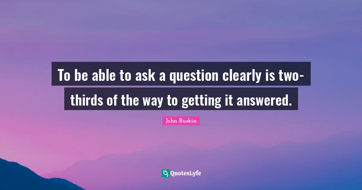 Thirds Quotes: "To be able to ask a question clearly is two-thirds of the way to getting it answered."