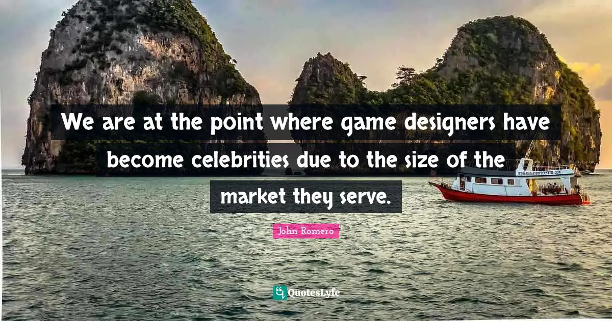 We are at the point where game designers have become celebrities due to the size of the market they serve.