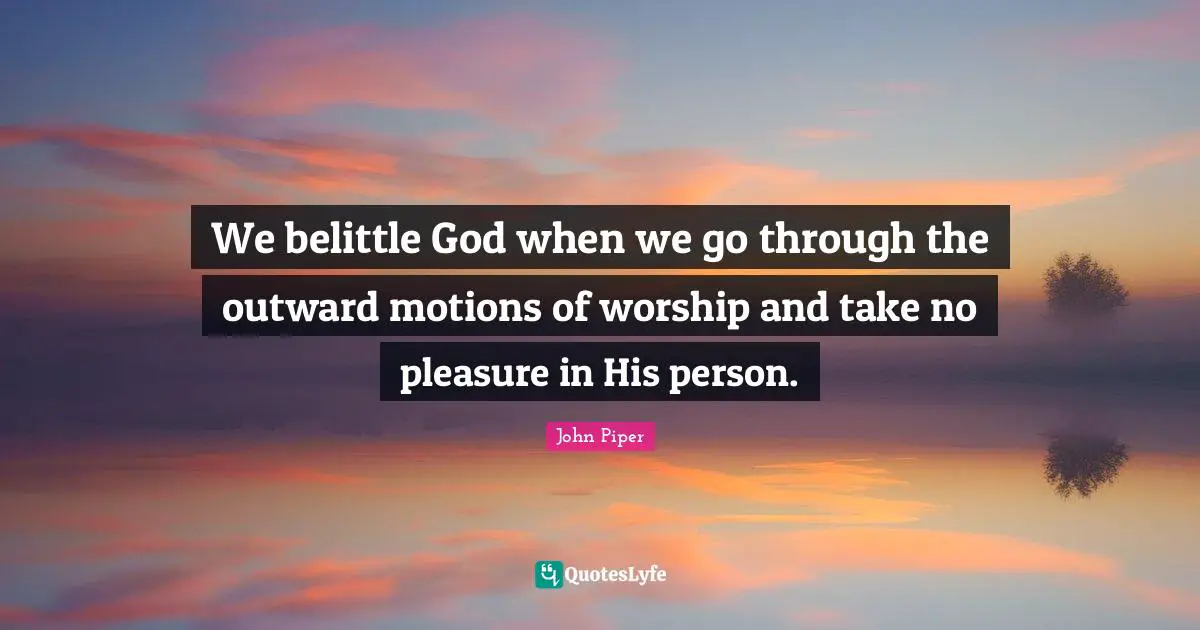 We belittle God when we go through the outward motions of worship and take no pleasure in His person.