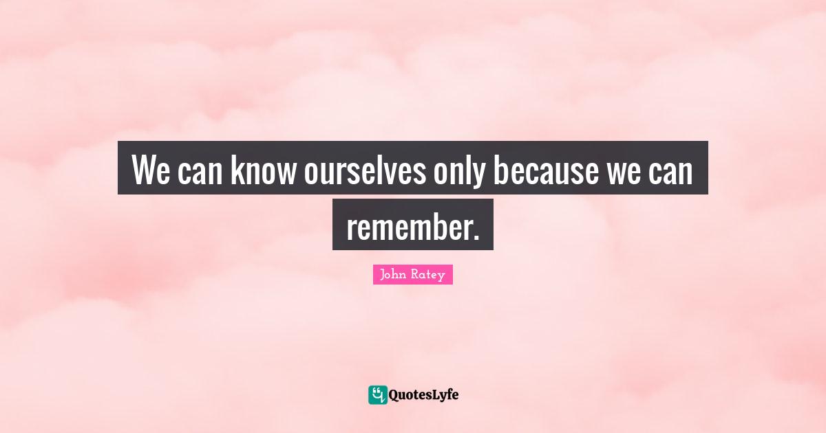 We can know ourselves only because we can remember.