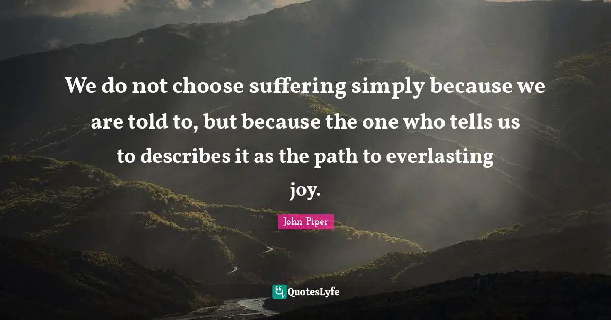 We do not choose suffering simply because we are told to, but because the one who tells us to describes it as the path to everlasting joy.