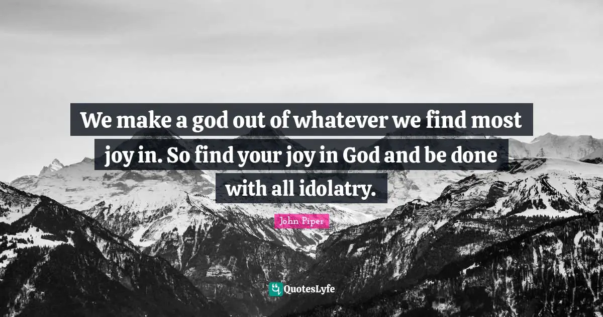 John Piper Quotes: "We make a god out of whatever we find most joy in. So find your joy in God and be done with all idolatry."