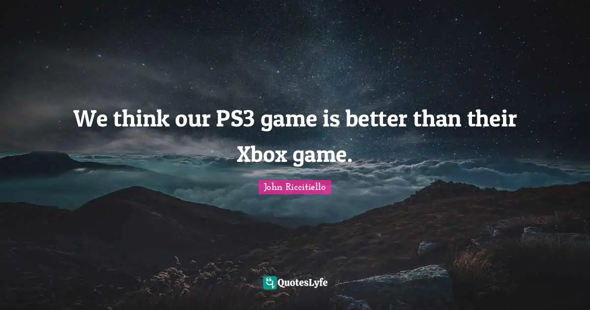 We think our PS3 game is better than their Xbox game.
