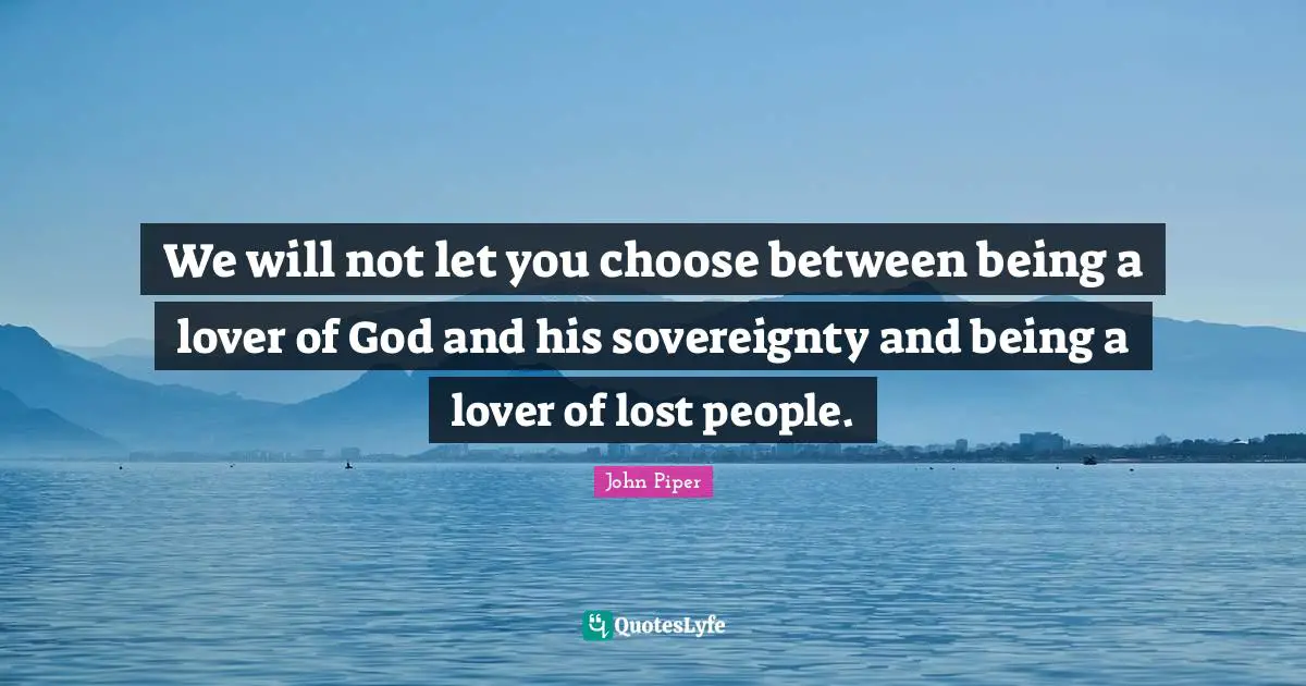 We will not let you choose between being a lover of God and his sovereignty and being a lover of lost people.