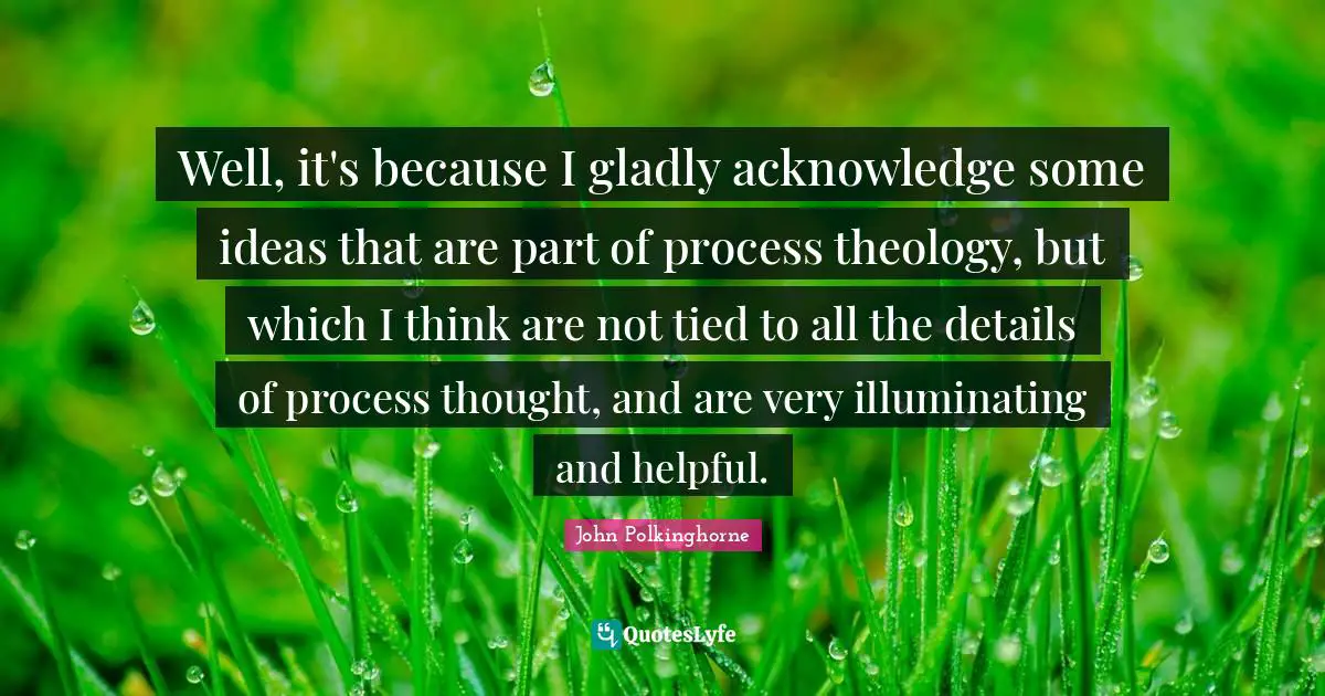Well, it's because I gladly acknowledge some ideas that are part of process theology, but which I think are not tied to all the details of process thought, and are very illuminating and helpful.