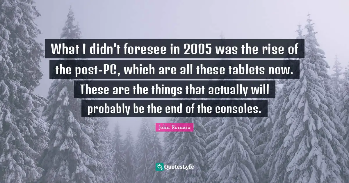 What I didn't foresee in 2005 was the rise of the post-PC, which are all these tablets now. These are the things that actually will probably be the end of the consoles.