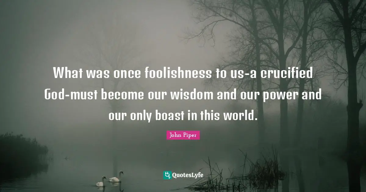What was once foolishness to us-a crucified God-must become our wisdom and our power and our only boast in this world.