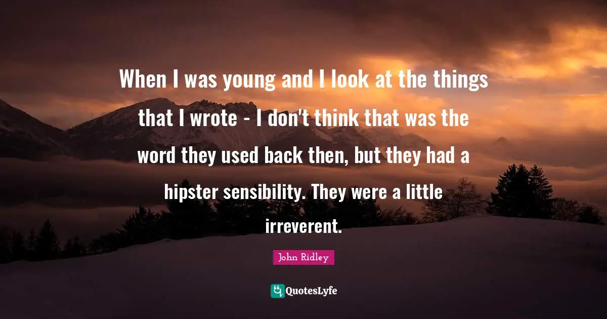 When I was young and I look at the things that I wrote - I don't think that was the word they used back then, but they had a hipster sensibility. They were a little irreverent.